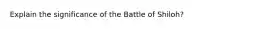 Explain the significance of the Battle of Shiloh?