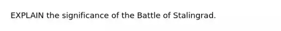 EXPLAIN the significance of the Battle of Stalingrad.