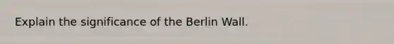 Explain the significance of the Berlin Wall.