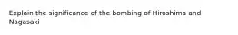 Explain the significance of the bombing of Hiroshima and Nagasaki