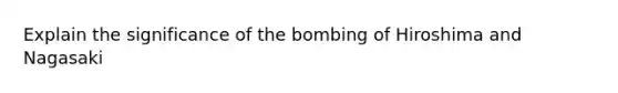 Explain the significance of the bombing of Hiroshima and Nagasaki