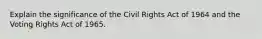 Explain the significance of the Civil Rights Act of 1964 and the Voting Rights Act of 1965.