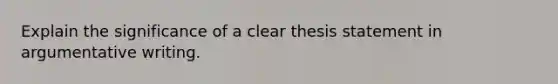 Explain the significance of a clear thesis statement in argumentative writing.