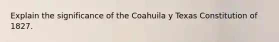 Explain the significance of the Coahuila y Texas Constitution of 1827.