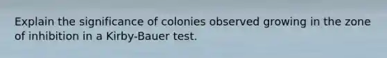 Explain the significance of colonies observed growing in the zone of inhibition in a Kirby-Bauer test.