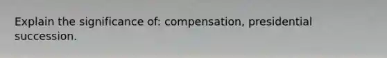 Explain the significance of: compensation, presidential succession.