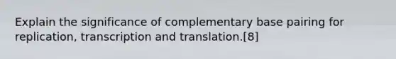 Explain the significance of complementary base pairing for replication, transcription and translation.[8]