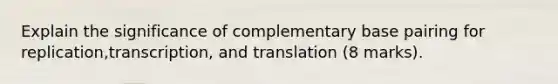 Explain the significance of complementary base pairing for replication,transcription, and translation (8 marks).