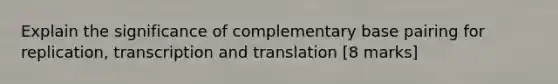 Explain the significance of complementary base pairing for replication, transcription and translation [8 marks]