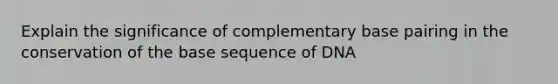 Explain the significance of complementary base pairing in the conservation of the base sequence of DNA