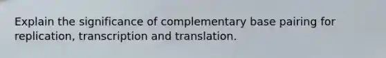 Explain the significance of complementary base pairing for replication, <a href='https://www.questionai.com/knowledge/kWsjwWywkN-transcription-and-translation' class='anchor-knowledge'>transcription and translation</a>.