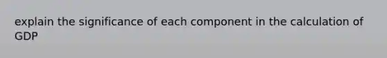 explain the significance of each component in the calculation of GDP