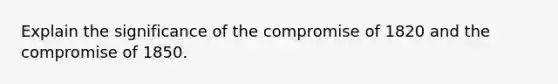 Explain the significance of the compromise of 1820 and the compromise of 1850.