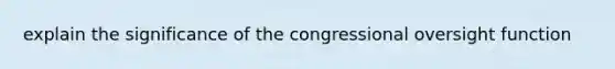 explain the significance of the congressional oversight function