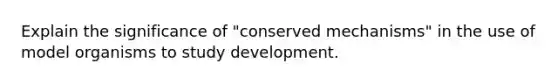 Explain the significance of "conserved mechanisms" in the use of model organisms to study development.