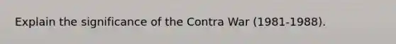 Explain the significance of the Contra War (1981-1988).