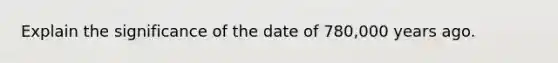 Explain the significance of the date of 780,000 years ago.