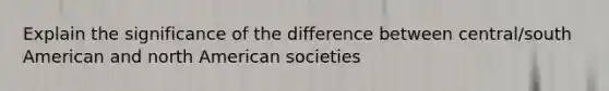 Explain the significance of the difference between central/south American and north American societies