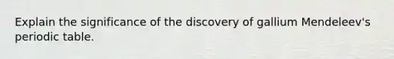 Explain the significance of the discovery of gallium Mendeleev's periodic table.