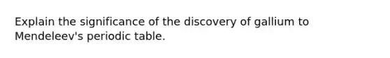 Explain the significance of the discovery of gallium to Mendeleev's periodic table.