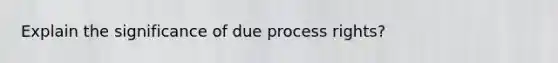 Explain the significance of due process rights?