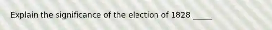 Explain the significance of the election of 1828 _____