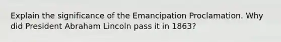 Explain the significance of the Emancipation Proclamation. Why did President Abraham Lincoln pass it in 1863?