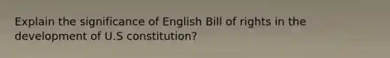 Explain the significance of English Bill of rights in the development of U.S constitution?