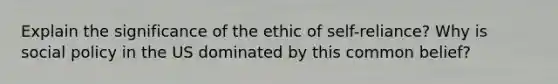 Explain the significance of the ethic of self-reliance? Why is social policy in the US dominated by this common belief?