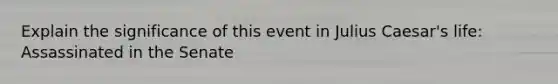 Explain the significance of this event in Julius Caesar's life: Assassinated in the Senate