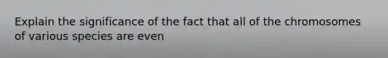 Explain the significance of the fact that all of the chromosomes of various species are even