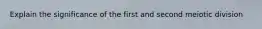 Explain the significance of the first and second meiotic division