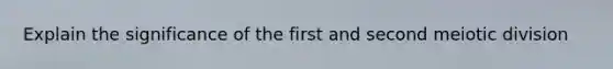 Explain the significance of the first and second meiotic division