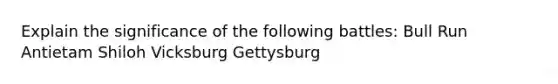 Explain the significance of the following battles: Bull Run Antietam Shiloh Vicksburg Gettysburg