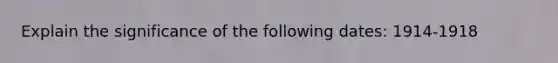 Explain the significance of the following dates: 1914-1918