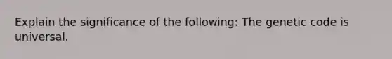 Explain the significance of the following: The genetic code is universal.