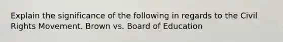 Explain the significance of the following in regards to the Civil Rights Movement. Brown vs. Board of Education