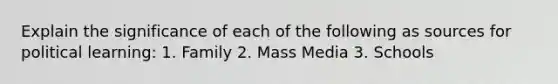 Explain the significance of each of the following as sources for political learning: 1. Family 2. Mass Media 3. Schools