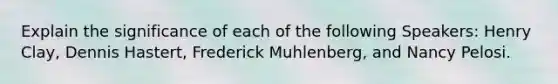 Explain the significance of each of the following Speakers: Henry Clay, Dennis Hastert, Frederick Muhlenberg, and Nancy Pelosi.