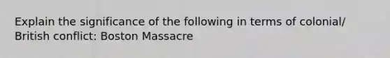 Explain the significance of the following in terms of colonial/ British conflict: Boston Massacre