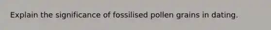 Explain the significance of fossilised pollen grains in dating.