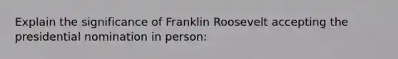 Explain the significance of Franklin Roosevelt accepting the presidential nomination in person: