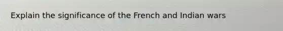 Explain the significance of the French and Indian wars