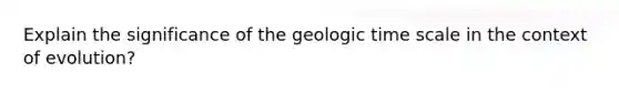 Explain the significance of the geologic time scale in the context of evolution?