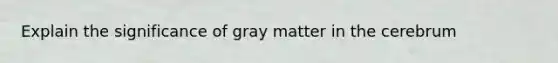 Explain the significance of gray matter in the cerebrum