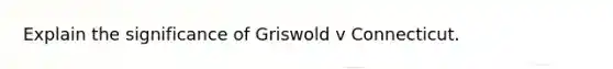 Explain the significance of Griswold v Connecticut.