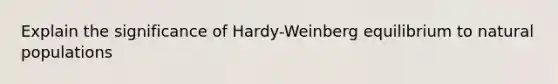 Explain the significance of Hardy-Weinberg equilibrium to natural populations