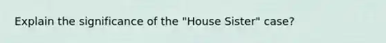 Explain the significance of the "House Sister" case?