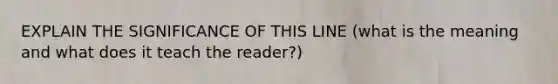 EXPLAIN THE SIGNIFICANCE OF THIS LINE (what is the meaning and what does it teach the reader?)