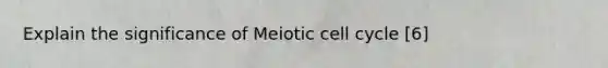 Explain the significance of Meiotic cell cycle [6]